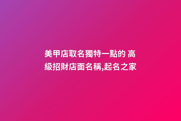 美甲店取名獨特一點的 高級招財店面名稱,起名之家-第1張-店鋪起名-玄機派